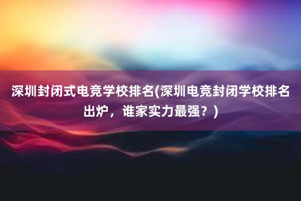 深圳封闭式电竞学校排名(深圳电竞封闭学校排名出炉，谁家实力最强？)