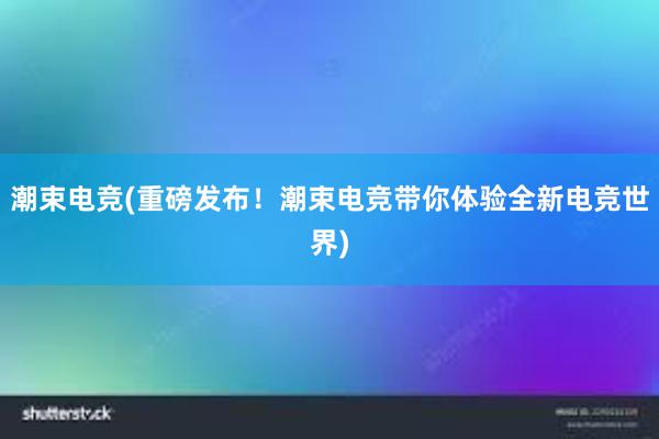 潮束电竞(重磅发布！潮束电竞带你体验全新电竞世界)