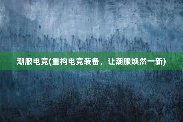 潮服电竞(重构电竞装备，让潮服焕然一新)