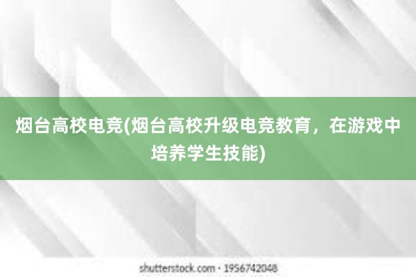 烟台高校电竞(烟台高校升级电竞教育，在游戏中培养学生技能)