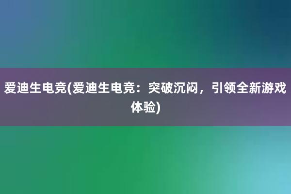 爱迪生电竞(爱迪生电竞：突破沉闷，引领全新游戏体验)