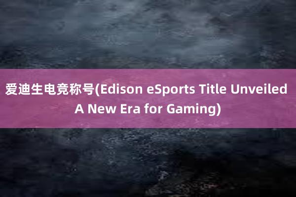 爱迪生电竞称号(Edison eSports Title Unveiled A New Era for Gaming)