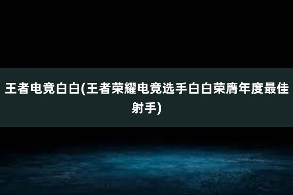 王者电竞白白(王者荣耀电竞选手白白荣膺年度最佳射手)