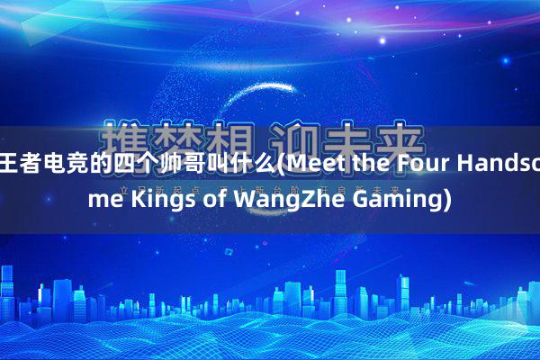 王者电竞的四个帅哥叫什么(Meet the Four Handsome Kings of WangZhe Gaming)