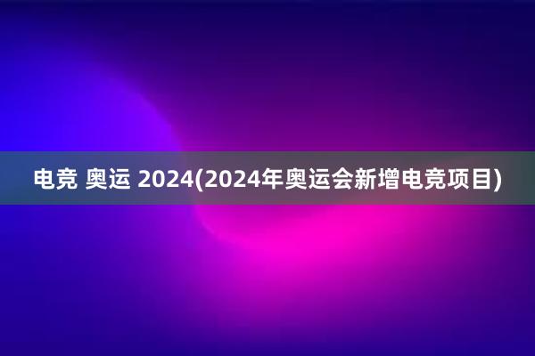 电竞 奥运 2024(2024年奥运会新增电竞项目)