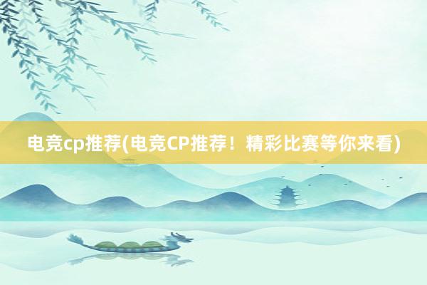 电竞cp推荐(电竞CP推荐！精彩比赛等你来看)