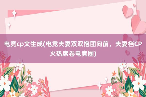 电竞cp文生成(电竞夫妻双双抱团向前，夫妻档CP火热席卷电竞圈)