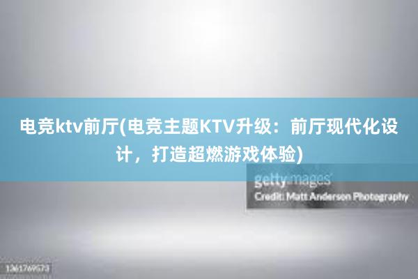 电竞ktv前厅(电竞主题KTV升级：前厅现代化设计，打造超燃游戏体验)