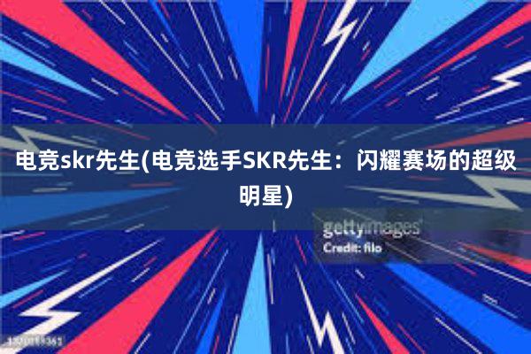 电竞skr先生(电竞选手SKR先生：闪耀赛场的超级明星)