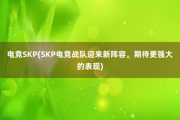 电竞SKP(SKP电竞战队迎来新阵容，期待更强大的表现)