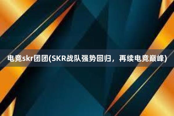 电竞skr团团(SKR战队强势回归，再续电竞巅峰)