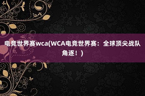 电竞世界赛wca(WCA电竞世界赛：全球顶尖战队角逐！)