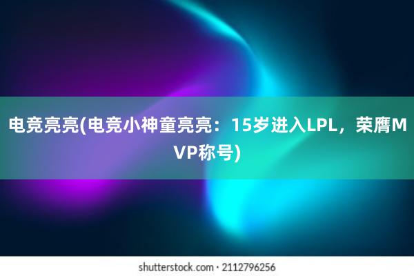 电竞亮亮(电竞小神童亮亮：15岁进入LPL，荣膺MVP称号)