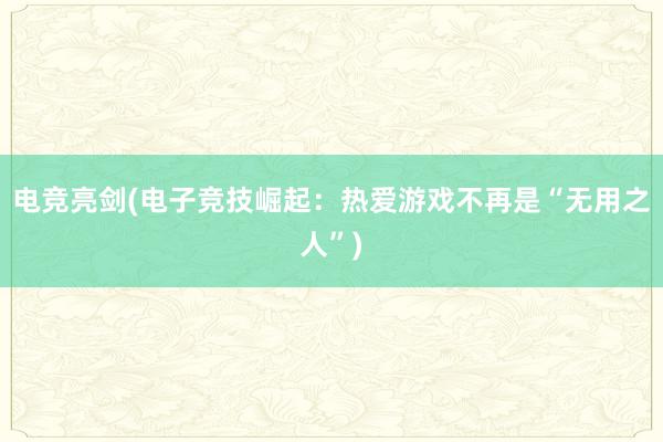 电竞亮剑(电子竞技崛起：热爱游戏不再是“无用之人”)