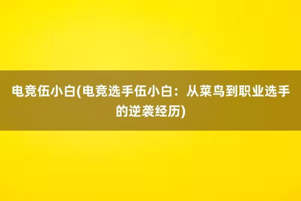 电竞伍小白(电竞选手伍小白：从菜鸟到职业选手的逆袭经历)