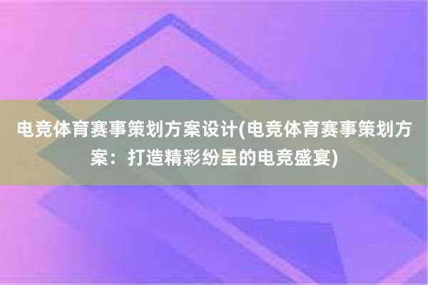 电竞体育赛事策划方案设计(电竞体育赛事策划方案：打造精彩纷呈的电竞盛宴)