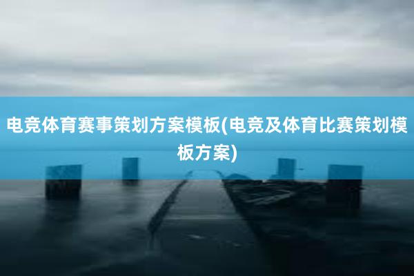 电竞体育赛事策划方案模板(电竞及体育比赛策划模板方案)