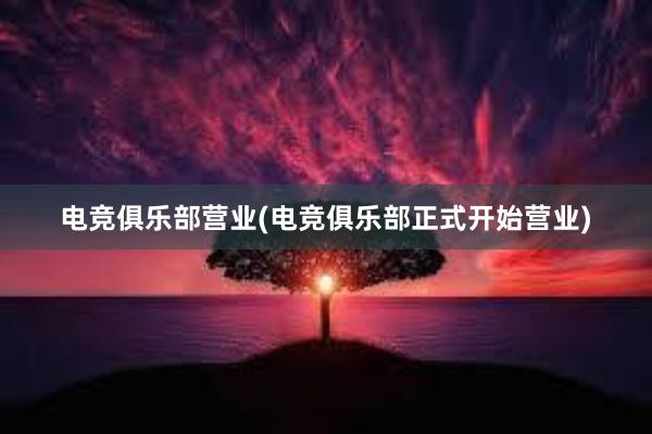 电竞俱乐部营业(电竞俱乐部正式开始营业)