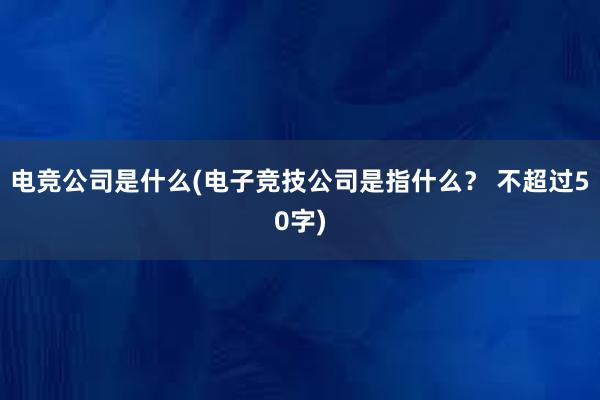 电竞公司是什么(电子竞技公司是指什么？ 不超过50字)