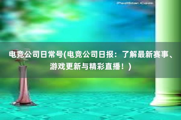 电竞公司日常号(电竞公司日报：了解最新赛事、游戏更新与精彩直播！)