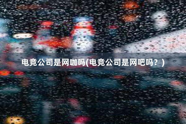 电竞公司是网咖吗(电竞公司是网吧吗？)