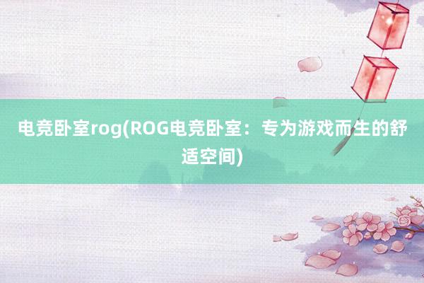 电竞卧室rog(ROG电竞卧室：专为游戏而生的舒适空间)