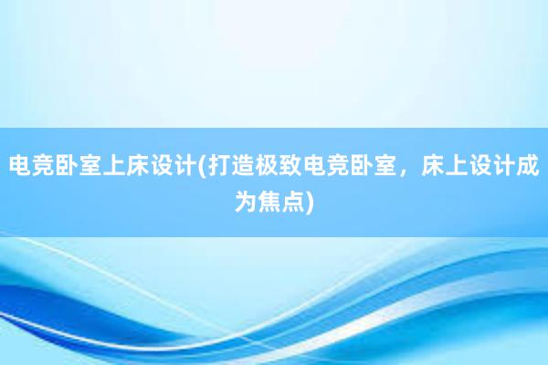 电竞卧室上床设计(打造极致电竞卧室，床上设计成为焦点)