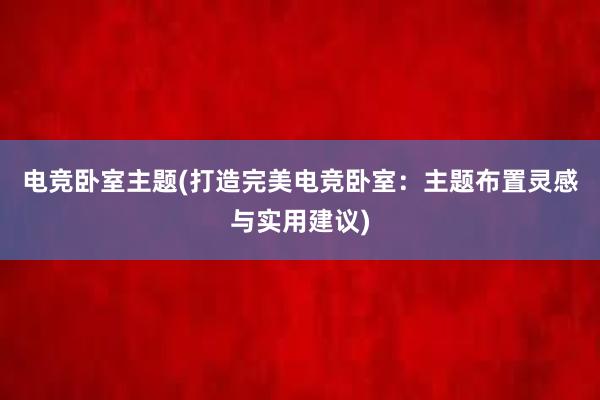 电竞卧室主题(打造完美电竞卧室：主题布置灵感与实用建议)