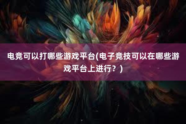 电竞可以打哪些游戏平台(电子竞技可以在哪些游戏平台上进行？)