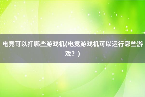 电竞可以打哪些游戏机(电竞游戏机可以运行哪些游戏？)