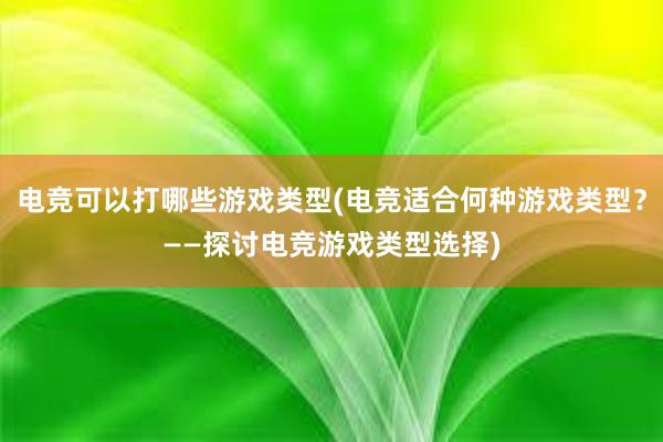 电竞可以打哪些游戏类型(电竞适合何种游戏类型？——探讨电竞游戏类型选择)