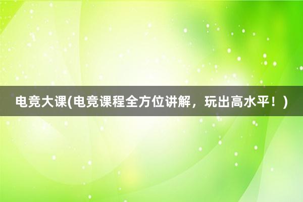 电竞大课(电竞课程全方位讲解，玩出高水平！)