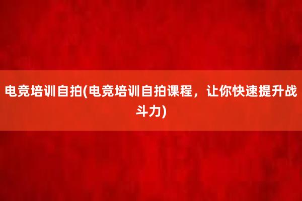 电竞培训自拍(电竞培训自拍课程，让你快速提升战斗力)