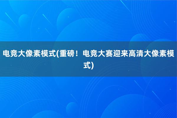 电竞大像素模式(重磅！电竞大赛迎来高清大像素模式)