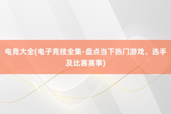 电竞大全(电子竞技全集-盘点当下热门游戏、选手及比赛赛事)