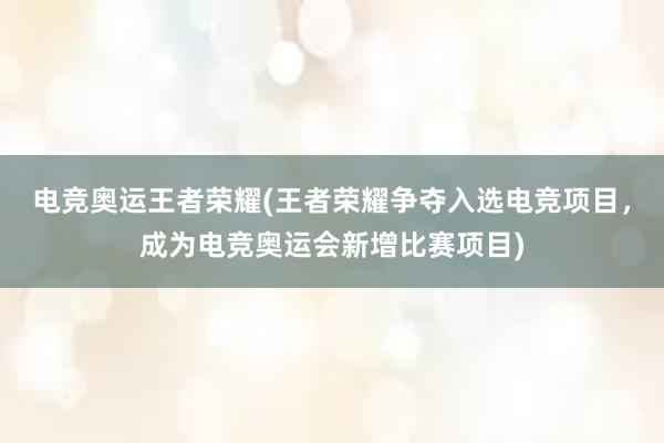 电竞奥运王者荣耀(王者荣耀争夺入选电竞项目，成为电竞奥运会新增比赛项目)