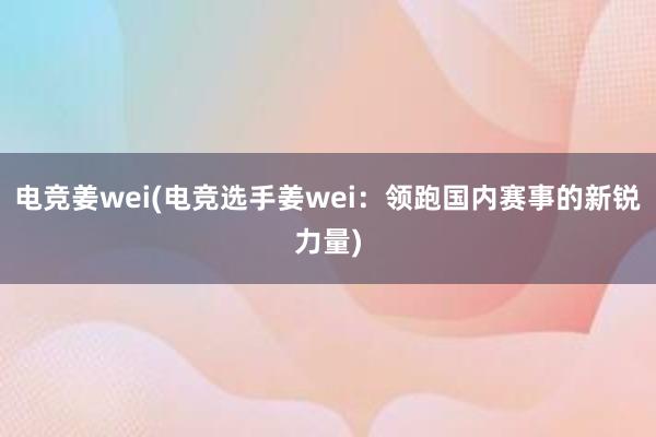 电竞姜wei(电竞选手姜wei：领跑国内赛事的新锐力量)