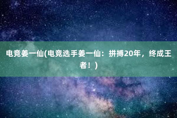 电竞姜一仙(电竞选手姜一仙：拼搏20年，终成王者！)