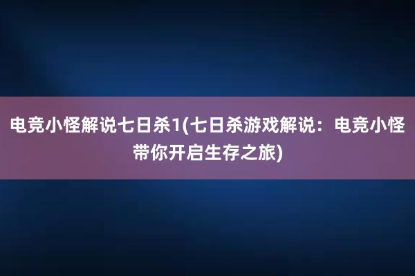 电竞小怪解说七日杀1(七日杀游戏解说：电竞小怪带你开启生存之旅)