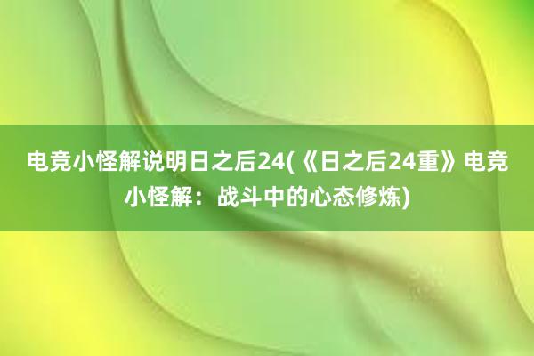 电竞小怪解说明日之后24(《日之后24重》电竞小怪解：战斗中的心态修炼)