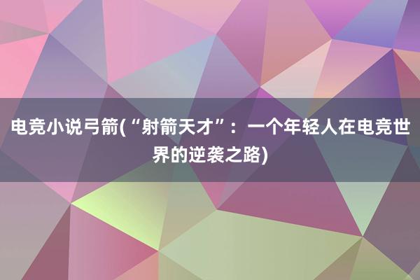 电竞小说弓箭(“射箭天才”：一个年轻人在电竞世界的逆袭之路)