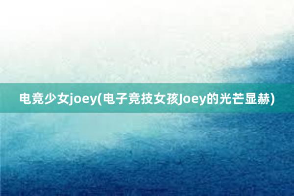 电竞少女joey(电子竞技女孩Joey的光芒显赫)