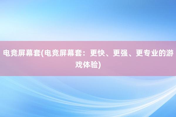 电竞屏幕套(电竞屏幕套：更快、更强、更专业的游戏体验)