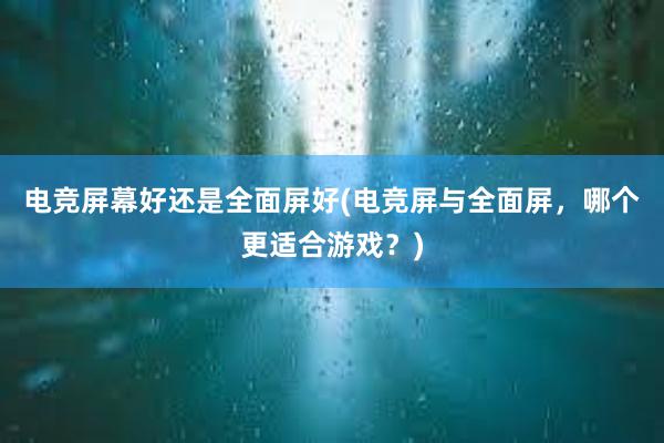 电竞屏幕好还是全面屏好(电竞屏与全面屏，哪个更适合游戏？)