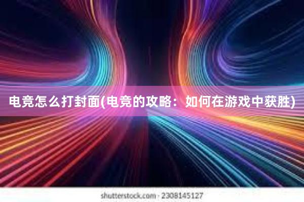 电竞怎么打封面(电竞的攻略：如何在游戏中获胜)