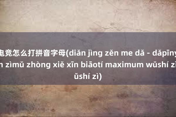 电竞怎么打拼音字母(diǎn jìng zěn me dǎ - dǎpīnyīn zìmǔ zhòng xiě xīn biāotí maximum wǔshí zì)