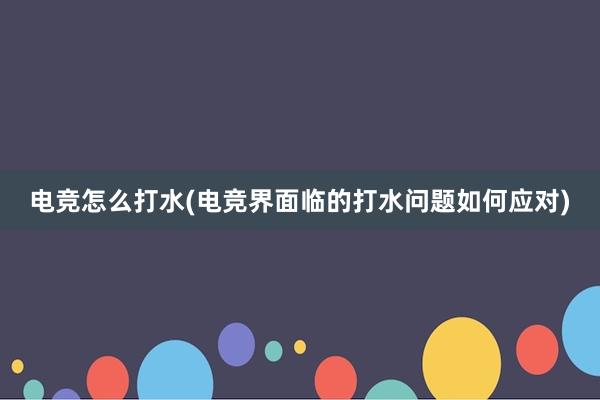 电竞怎么打水(电竞界面临的打水问题如何应对)