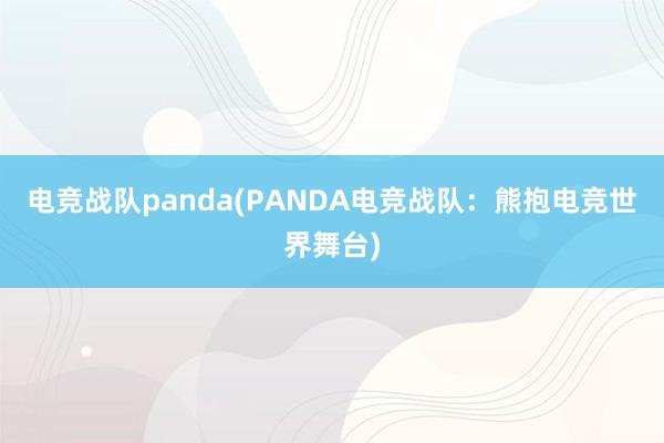 电竞战队panda(PANDA电竞战队：熊抱电竞世界舞台)