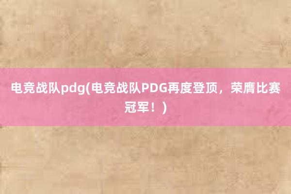 电竞战队pdg(电竞战队PDG再度登顶，荣膺比赛冠军！)