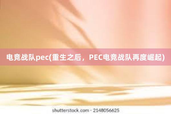 电竞战队pec(重生之后，PEC电竞战队再度崛起)